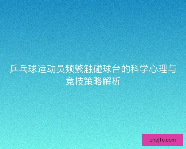 乒乓球运动员频繁触碰球台的科学心理与竞技策略解析