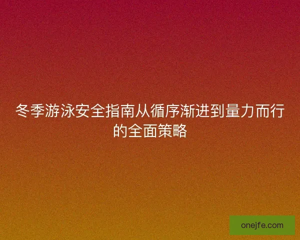 冬季游泳安全指南从循序渐进到量力而行的全面策略