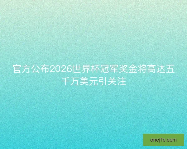 官方公布2026世界杯冠军奖金将高达五千万美元引关注