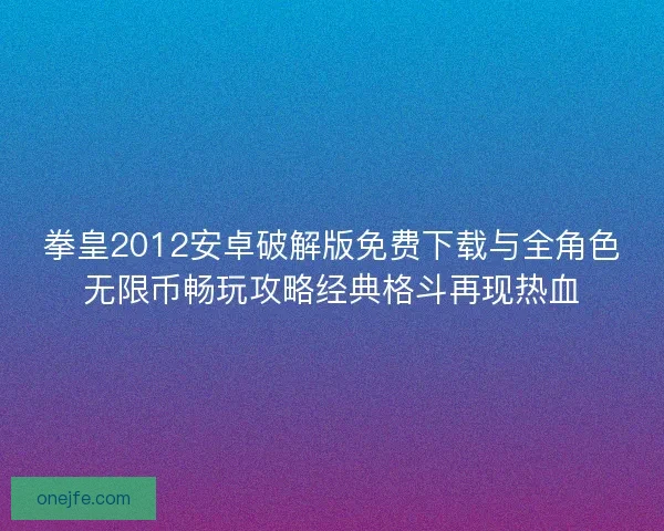 拳皇2012安卓破解版免费下载与全角色无限币畅玩攻略经典格斗再现热血