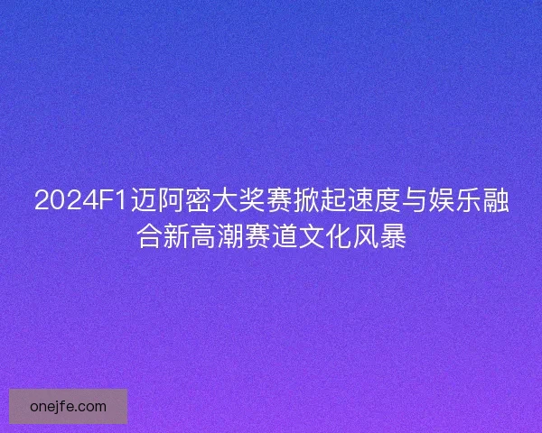 2024F1迈阿密大奖赛掀起速度与娱乐融合新高潮赛道文化风暴