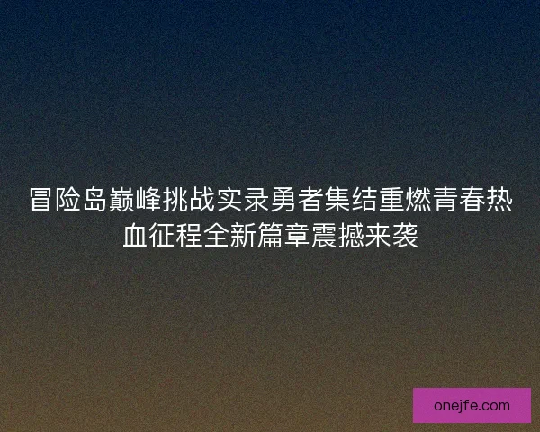 冒险岛巅峰挑战实录勇者集结重燃青春热血征程全新篇章震撼来袭 冒险岛巅峰挑战实录勇者集结重燃青春热血征程全新篇章震撼来袭