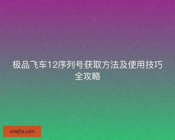 极品飞车12序列号获取方法及使用技巧全攻略 极品飞车12序列号获取方法及使用技巧全攻略