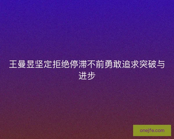 王曼昱坚定拒绝停滞不前勇敢追求突破与进步