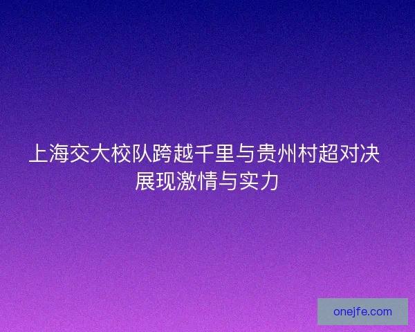 上海交大校队跨越千里与贵州村超对决 展现激情与实力