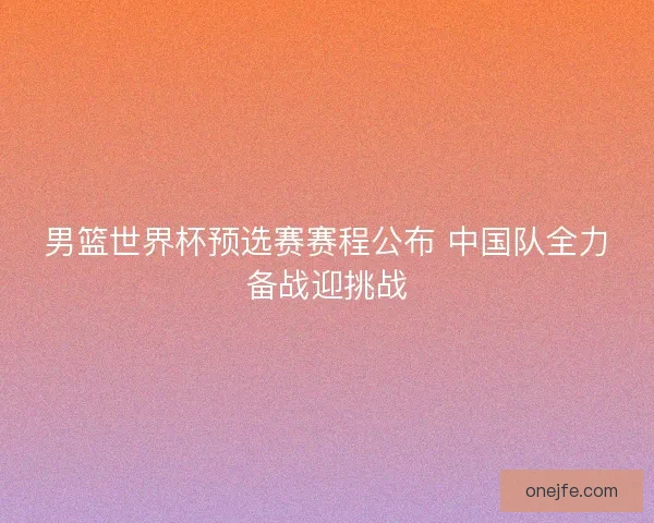 男篮世界杯预选赛赛程公布 中国队全力备战迎挑战