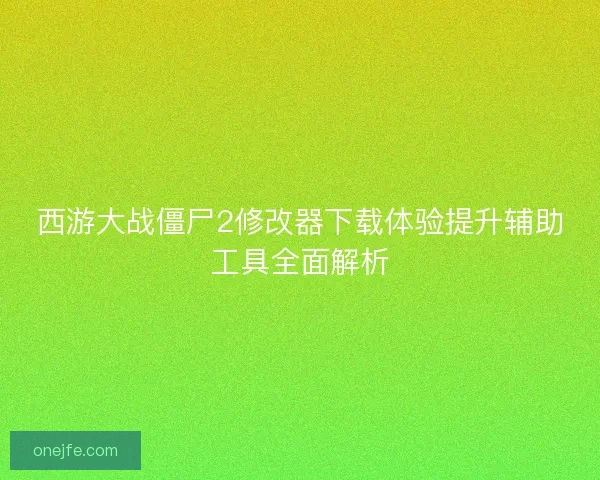 西游大战僵尸2修改器下载体验提升辅助工具全面解析
