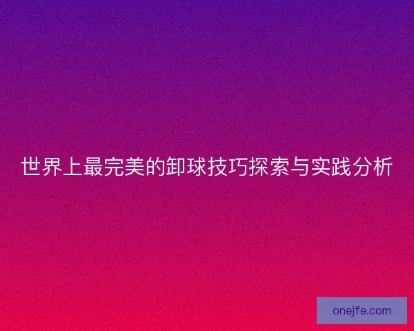 世界上最完美的卸球技巧探索与实践分析 世界上最完美的卸球技巧探索与实践分析