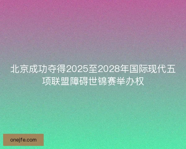 北京成功夺得2025至2028年国际现代五项联盟障碍世锦赛举办权