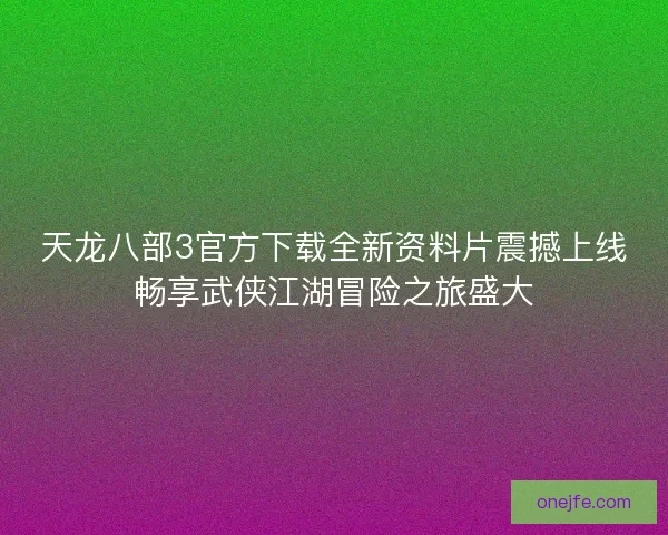 天龙八部3官方下载全新资料片震撼上线畅享武侠江湖冒险之旅盛大 天龙八部3官方下载全新资料片震撼上线畅享武侠江湖冒险之旅盛大
