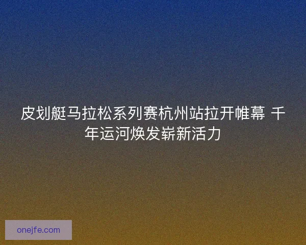 皮划艇马拉松系列赛杭州站拉开帷幕 千年运河焕发崭新活力