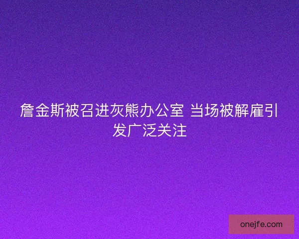 詹金斯被召进灰熊办公室 当场被解雇引发广泛关注