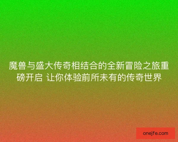 魔兽与盛大传奇相结合的全新冒险之旅重磅开启 让你体验前所未有的传奇世界