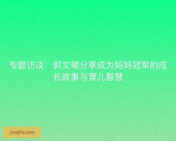 专题访谈:郭文珺分享成为妈妈冠军的成长故事与育儿智慧 专题访谈:郭文珺分享成为妈妈冠军的成长故事与育儿智慧