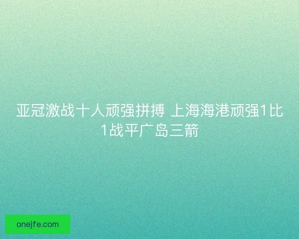 亚冠激战十人顽强拼搏 上海海港顽强1比1战平广岛三箭