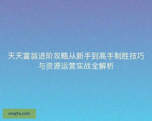 天天富翁进阶攻略从新手到高手制胜技巧与资源运营实战全解析 天天富翁进阶攻略从新手到高手制胜技巧与资源运营实战全解析