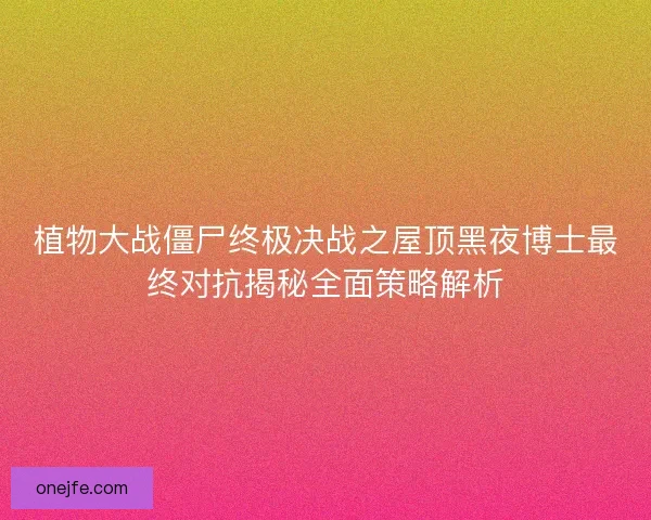 植物大战僵尸终极决战之屋顶黑夜博士最终对抗揭秘全面策略解析 植物大战僵尸终极决战之屋顶黑夜博士最终对抗揭秘全面策略解析