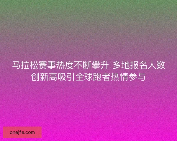 马拉松赛事热度不断攀升 多地报名人数创新高吸引全球跑者热情参与