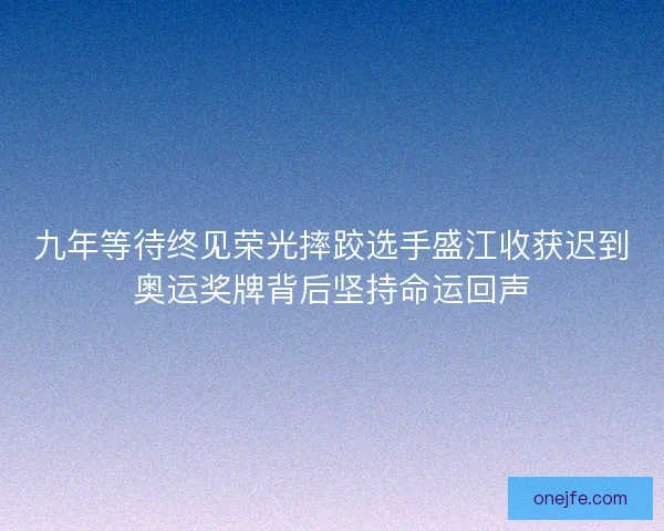 九年等待终见荣光摔跤选手盛江收获迟到奥运奖牌背后坚持命运回声