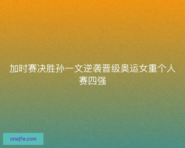加时赛决胜孙一文逆袭晋级奥运女重个人赛四强