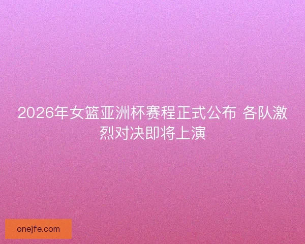 2026年女篮亚洲杯赛程正式公布 各队激烈对决即将上演