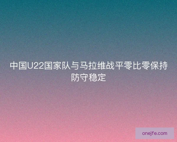 中国U22国家队与马拉维战平零比零保持防守稳定