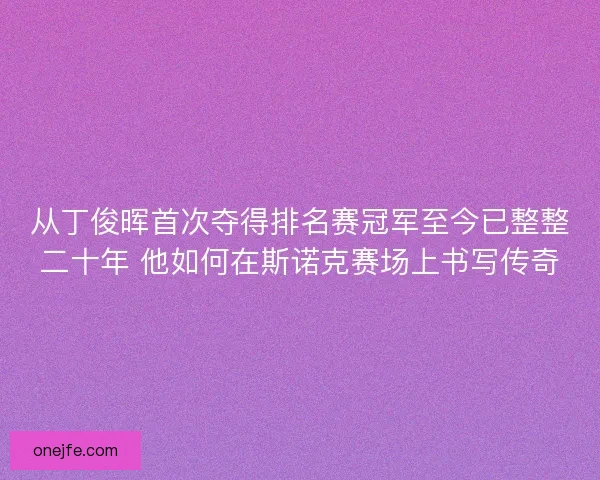 从丁俊晖首次夺得排名赛冠军至今已整整二十年 他如何在斯诺克赛场上书写传奇 从丁俊晖首次夺得排名赛冠军至今已整整二十年 他如何在斯诺克赛场上书写传奇