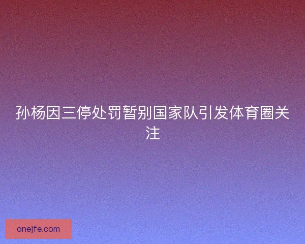 孙杨因三停处罚暂别国家队引发体育圈关注