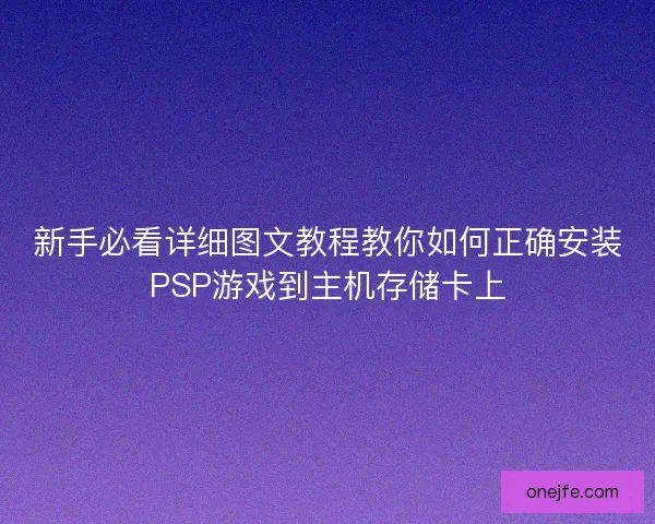 新手必看详细图文教程教你如何正确安装PSP游戏到主机存储卡上 新手必看详细图文教程教你如何正确安装PSP游戏到主机存储卡上