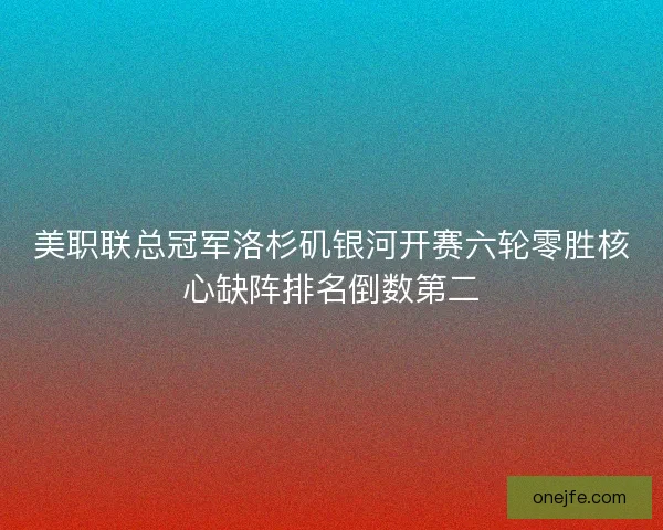 美职联总冠军洛杉矶银河开赛六轮零胜核心缺阵排名倒数第二 美职联总冠军洛杉矶银河开赛六轮零胜核心缺阵排名倒数第二