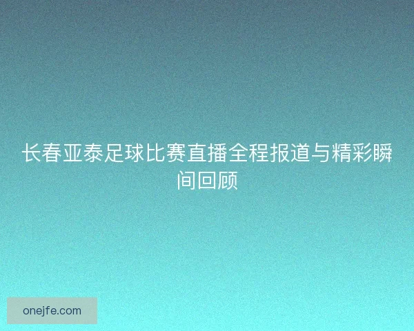 长春亚泰足球比赛直播全程报道与精彩瞬间回顾 长春亚泰足球比赛直播全程报道与精彩瞬间回顾