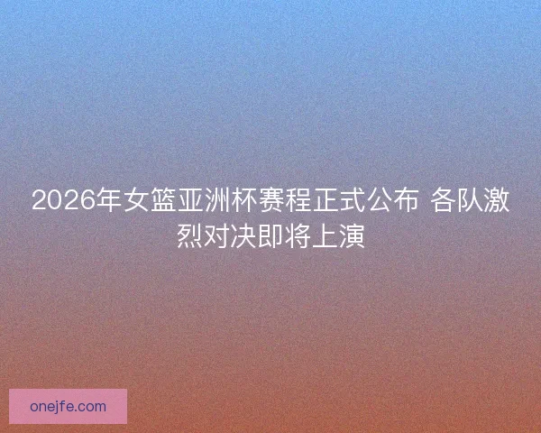 2026年女篮亚洲杯赛程正式公布 各队激烈对决即将上演 2026年女篮亚洲杯赛程正式公布 各队激烈对决即将上演