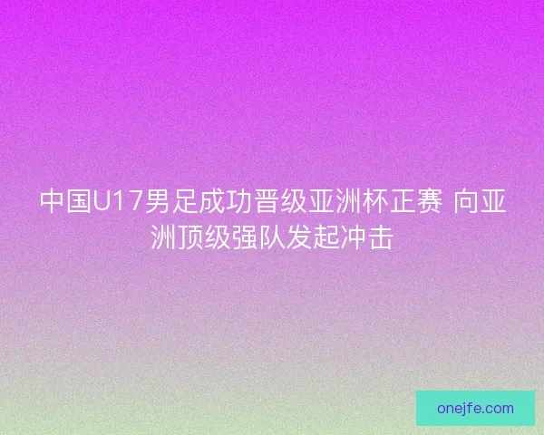 中国U17男足成功晋级亚洲杯正赛 向亚洲顶级强队发起冲击 中国U17男足成功晋级亚洲杯正赛 向亚洲顶级强队发起冲击