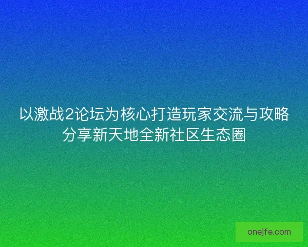 以激战2论坛为核心打造玩家交流与攻略分享新天地全新社区生态圈