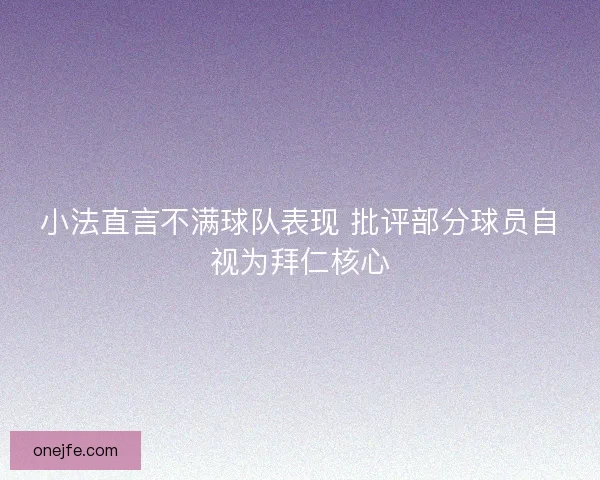 小法直言不满球队表现 批评部分球员自视为拜仁核心 小法直言不满球队表现 批评部分球员自视为拜仁核心