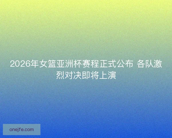 2026年女篮亚洲杯赛程正式公布 各队激烈对决即将上演 2026年女篮亚洲杯赛程正式公布 各队激烈对决即将上演