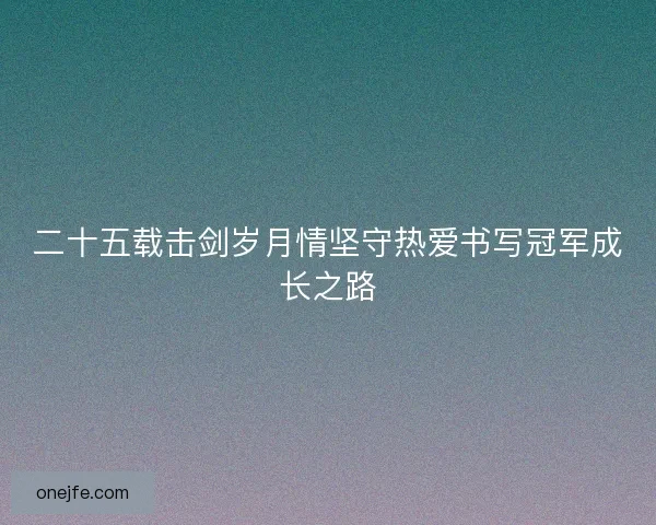 二十五载击剑岁月情坚守热爱书写冠军成长之路